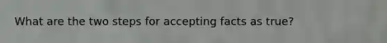 What are the two steps for accepting facts as true?