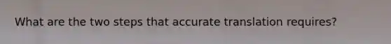 What are the two steps that accurate translation requires?
