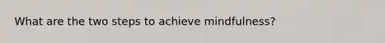 What are the two steps to achieve mindfulness?