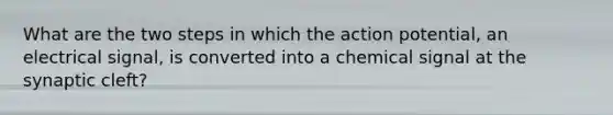 What are the two steps in which the action potential, an electrical signal, is converted into a chemical signal at the synaptic cleft?
