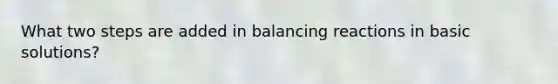 What two steps are added in balancing reactions in basic solutions?