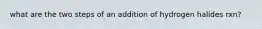 what are the two steps of an addition of hydrogen halides rxn?