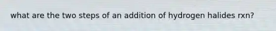 what are the two steps of an addition of hydrogen halides rxn?