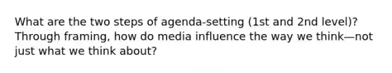 What are the two steps of agenda-setting (1st and 2nd level)? Through framing, how do media influence the way we think—not just what we think about?