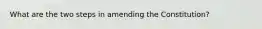What are the two steps in amending the Constitution?