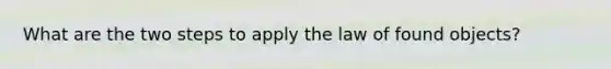 What are the two steps to apply the law of found objects?