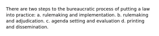 There are two steps to the bureaucratic process of putting a law into practice: a. rulemaking and implementation. b. rulemaking and adjudication. c. agenda setting and evaluation d. printing and dissemination.