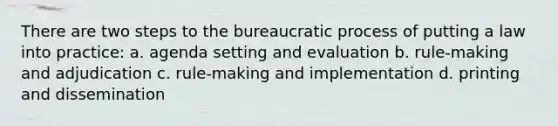 There are two steps to the bureaucratic process of putting a law into practice: a. agenda setting and evaluation b. rule-making and adjudication c. rule-making and implementation d. printing and dissemination