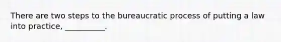 There are two steps to the bureaucratic process of putting a law into practice, __________.