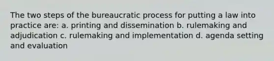 The two steps of the bureaucratic process for putting a law into practice are: a. printing and dissemination b. rulemaking and adjudication c. rulemaking and implementation d. agenda setting and evaluation