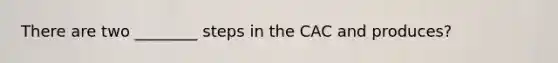 There are two ________ steps in the CAC and produces?