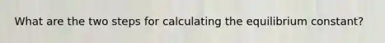 What are the two steps for calculating the equilibrium constant?