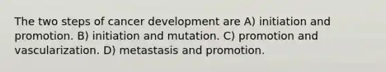 The two steps of cancer development are A) initiation and promotion. B) initiation and mutation. C) promotion and vascularization. D) metastasis and promotion.