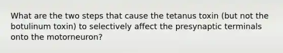 What are the two steps that cause the tetanus toxin (but not the botulinum toxin) to selectively affect the presynaptic terminals onto the motorneuron?