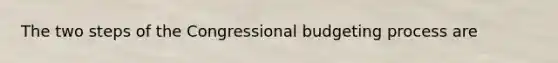 The two steps of the Congressional budgeting process are