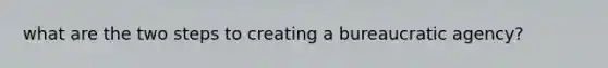 what are the two steps to creating a bureaucratic agency?