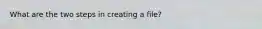 What are the two steps in creating a file?