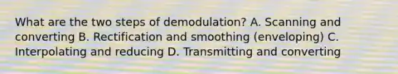 What are the two steps of demodulation? A. Scanning and converting B. Rectification and smoothing (enveloping) C. Interpolating and reducing D. Transmitting and converting