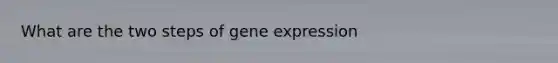 What are the two steps of <a href='https://www.questionai.com/knowledge/kFtiqWOIJT-gene-expression' class='anchor-knowledge'>gene expression</a>