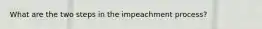 What are the two steps in the impeachment process?