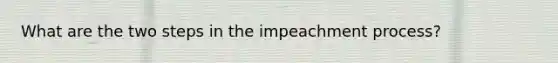 What are the two steps in the impeachment process?