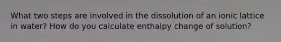 What two steps are involved in the dissolution of an ionic lattice in water? How do you calculate enthalpy change of solution?