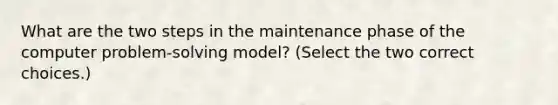 What are the two steps in the maintenance phase of the computer problem-solving model? (Select the two correct choices.)