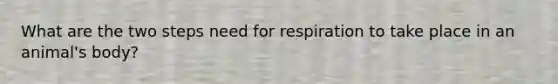 What are the two steps need for respiration to take place in an animal's body?