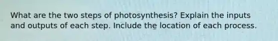 What are the two steps of photosynthesis? Explain the inputs and outputs of each step. Include the location of each process.