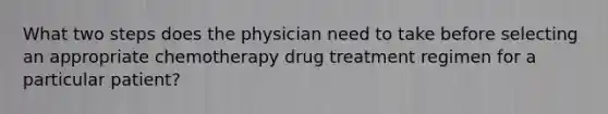 What two steps does the physician need to take before selecting an appropriate chemotherapy drug treatment regimen for a particular patient?