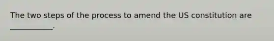 The two steps of the process to amend the US constitution are ___________.