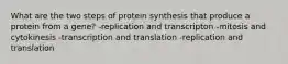 What are the two steps of protein synthesis that produce a protein from a gene? -replication and transcripton -mitosis and cytokinesis -transcription and translation -replication and translation