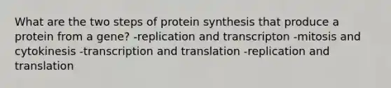 What are the two steps of protein synthesis that produce a protein from a gene? -replication and transcripton -mitosis and cytokinesis -transcription and translation -replication and translation