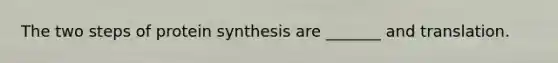 The two steps of protein synthesis are _______ and translation.