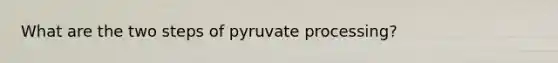 What are the two steps of pyruvate processing?