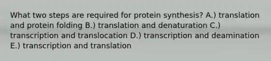 What two steps are required for protein synthesis? A.) translation and protein folding B.) translation and denaturation C.) transcription and translocation D.) transcription and deamination E.) transcription and translation