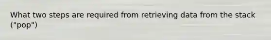 What two steps are required from retrieving data from the stack ("pop")