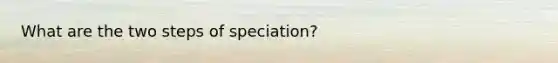 What are the two steps of speciation?