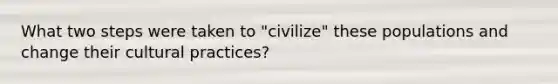 What two steps were taken to "civilize" these populations and change their cultural practices?