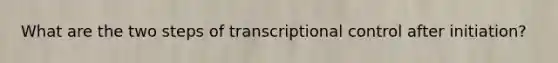 What are the two steps of transcriptional control after initiation?