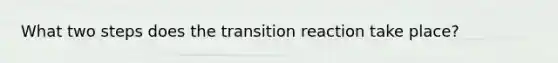 What two steps does the transition reaction take place?