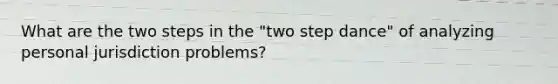 What are the two steps in the "two step dance" of analyzing personal jurisdiction problems?