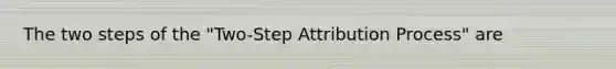 The two steps of the "Two-Step Attribution Process" are