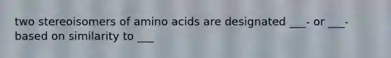 two stereoisomers of amino acids are designated ___- or ___- based on similarity to ___