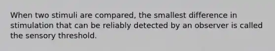 When two stimuli are compared, the smallest difference in stimulation that can be reliably detected by an observer is called the sensory threshold.