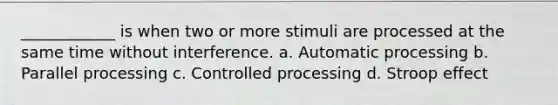 ____________ is when two or more stimuli are processed at the same time without interference. a. Automatic processing b. Parallel processing c. Controlled processing d. Stroop effect