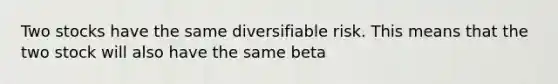 Two stocks have the same diversifiable risk. This means that the two stock will also have the same beta