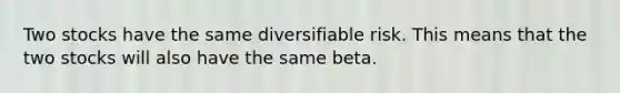 Two stocks have the same diversifiable risk. This means that the two stocks will also have the same beta.