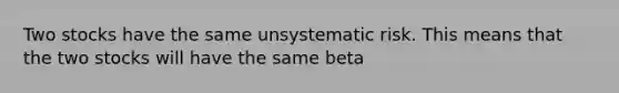 Two stocks have the same unsystematic risk. This means that the two stocks will have the same beta