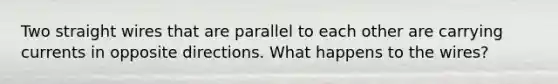 Two straight wires that are parallel to each other are carrying currents in opposite directions. What happens to the wires?